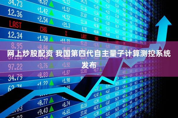 网上炒股配资 我国第四代自主量子计算测控系统发布