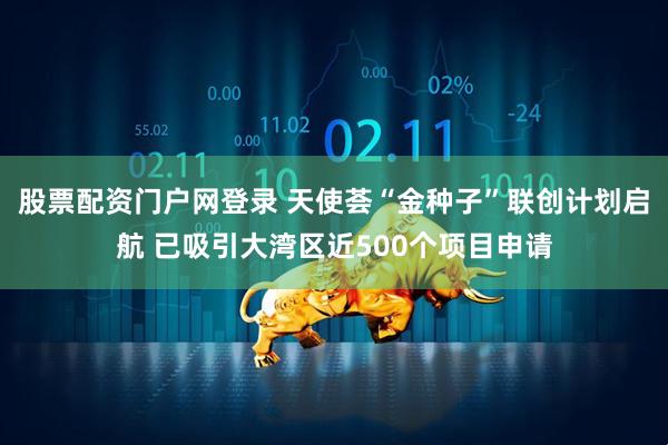 股票配资门户网登录 天使荟“金种子”联创计划启航 已吸引大湾区近500个项目申请