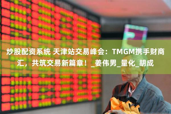 炒股配资系统 天津站交易峰会：TMGM携手财商汇，共筑交易新篇章！_姜伟男_量化_胡成