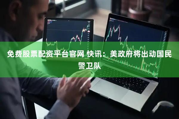 免费股票配资平台官网 快讯：美政府将出动国民警卫队