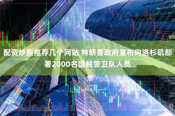 配资炒股推荐几个网站 特朗普政府宣布向洛杉矶部署2000名国民警卫队人员