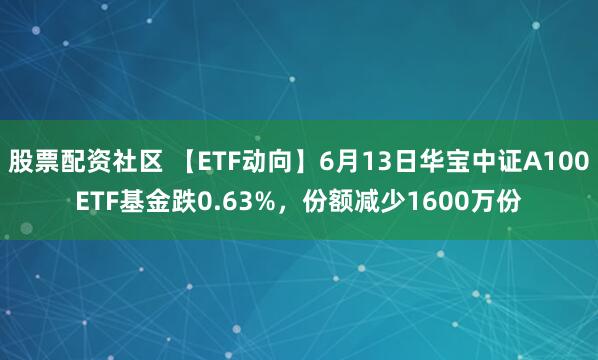 股票配资社区 【ETF动向】6月13日华宝中证A100ETF基金跌0.63%，份额减少1600万份