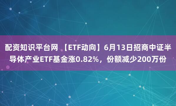配资知识平台网 【ETF动向】6月13日招商中证半导体产业ETF基金涨0.82%，份额减少200万份