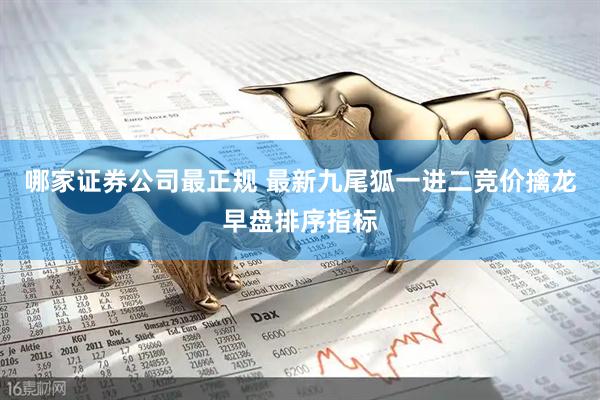 哪家证券公司最正规 最新九尾狐一进二竞价擒龙早盘排序指标