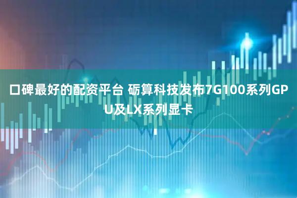 口碑最好的配资平台 砺算科技发布7G100系列GPU及LX系列显卡
