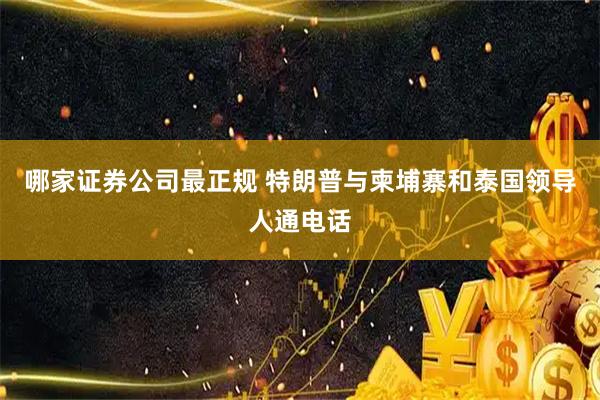 哪家证券公司最正规 特朗普与柬埔寨和泰国领导人通电话