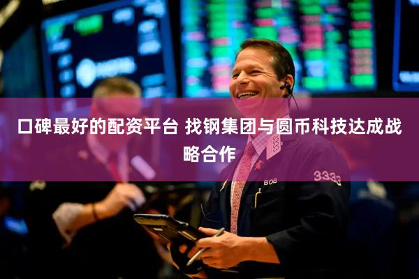 口碑最好的配资平台 找钢集团与圆币科技达成战略合作