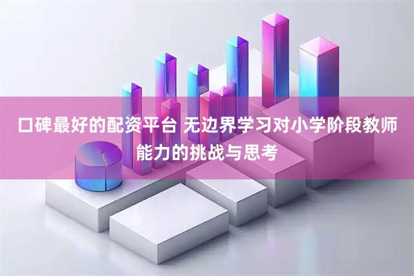 口碑最好的配资平台 无边界学习对小学阶段教师能力的挑战与思考