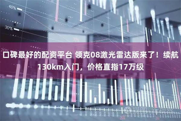 口碑最好的配资平台 领克08激光雷达版来了！续航130km入门，价格直指17万级