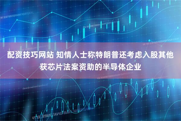 配资技巧网站 知情人士称特朗普还考虑入股其他获芯片法案资助的半导体企业