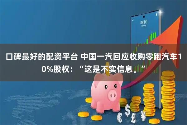 口碑最好的配资平台 中国一汽回应收购零跑汽车10%股权：“这是不实信息。”