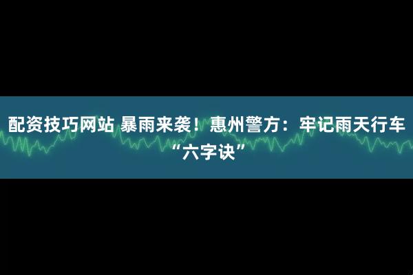 配资技巧网站 暴雨来袭！惠州警方：牢记雨天行车“六字诀”