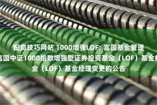 配资技巧网站 1000增强LOF: 富国基金管理有限公司关于富国中证1000指数增强型证券投资基金（LOF）基金经理变更的公告