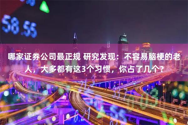 哪家证券公司最正规 研究发现：不容易脑梗的老人，大多都有这3个习惯，你占了几个？