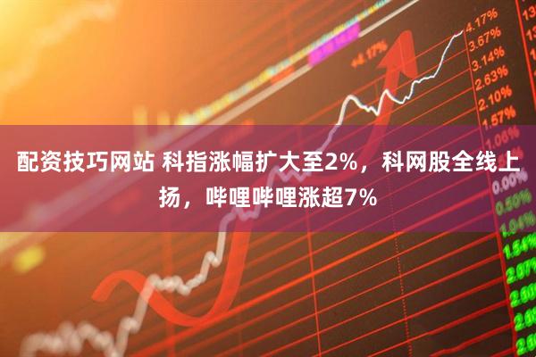 配资技巧网站 科指涨幅扩大至2%，科网股全线上扬，哔哩哔哩涨超7%