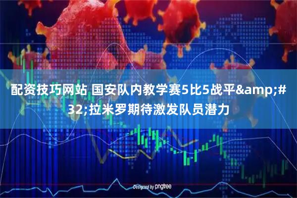 配资技巧网站 国安队内教学赛5比5战平&#32;拉米罗期待激发队员潜力
