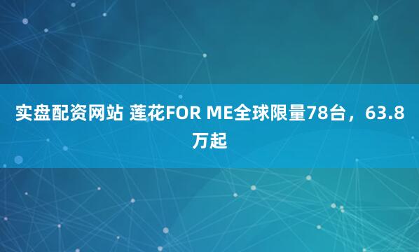 实盘配资网站 莲花FOR ME全球限量78台，63.8万起