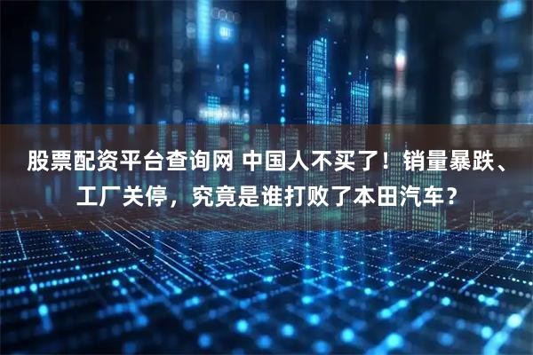 股票配资平台查询网 中国人不买了！销量暴跌、工厂关停，究竟是谁打败了本田汽车？
