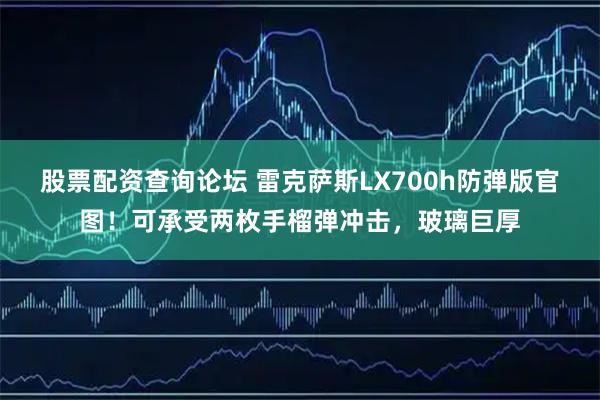 股票配资查询论坛 雷克萨斯LX700h防弹版官图！可承受两枚手榴弹冲击，玻璃巨厚