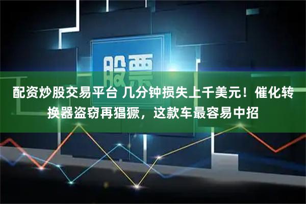 配资炒股交易平台 几分钟损失上千美元！催化转换器盗窃再猖獗，这款车最容易中招