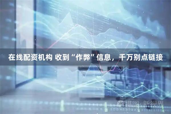 在线配资机构 收到“作弊”信息，千万别点链接