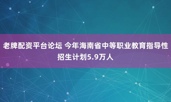 老牌配资平台论坛 今年海南省中等职业教育指导性招生计划5.9万人
