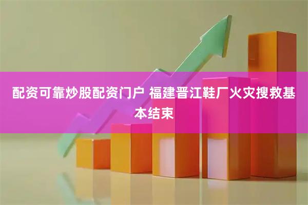 配资可靠炒股配资门户 福建晋江鞋厂火灾搜救基本结束