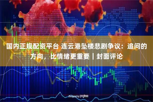 国内正规配资平台 连云港坠楼悲剧争议：追问的方向，比情绪更重要｜封面评论