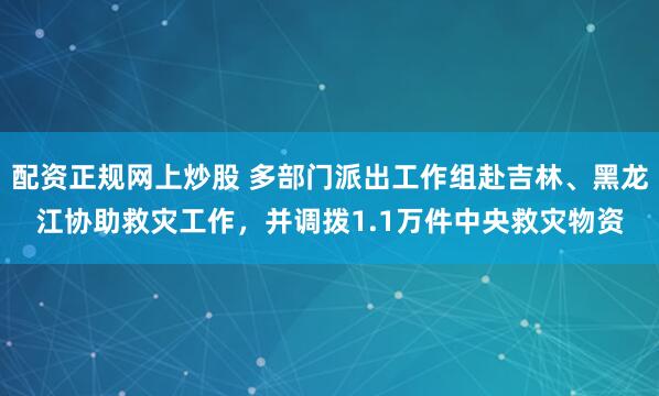 配资正规网上炒股 多部门派出工作组赴吉林、黑龙江协助救灾工作，并调拨1.1万件中央救灾物资