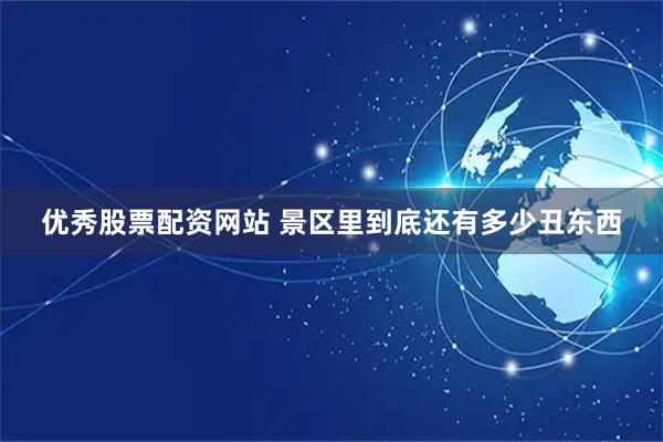 优秀股票配资网站 景区里到底还有多少丑东西