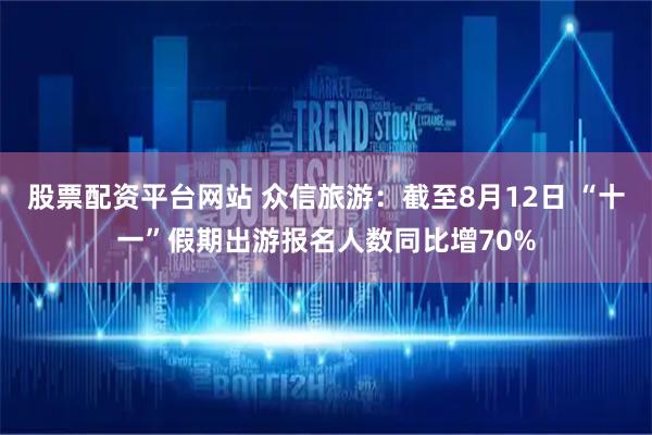 股票配资平台网站 众信旅游：截至8月12日 “十一”假期出游报名人数同比增70%