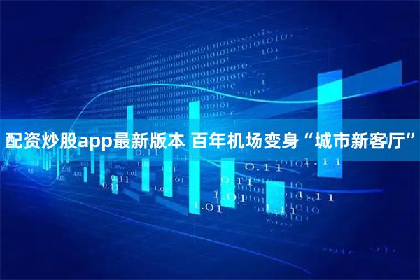 配资炒股app最新版本 百年机场变身“城市新客厅”