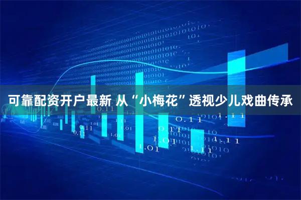 可靠配资开户最新 从“小梅花”透视少儿戏曲传承