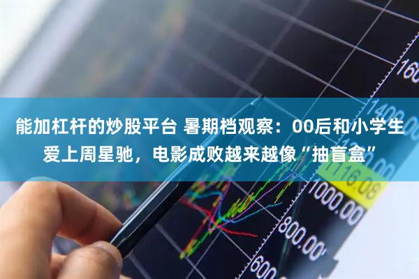 能加杠杆的炒股平台 暑期档观察：00后和小学生爱上周星驰，电影成败越来越像“抽盲盒”