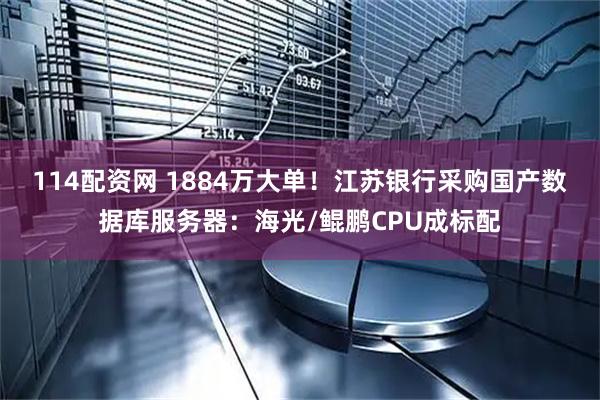 114配资网 1884万大单！江苏银行采购国产数据库服务器：海光/鲲鹏CPU成标配