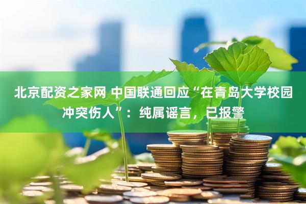 北京配资之家网 中国联通回应“在青岛大学校园冲突伤人”：纯属谣言，已报警