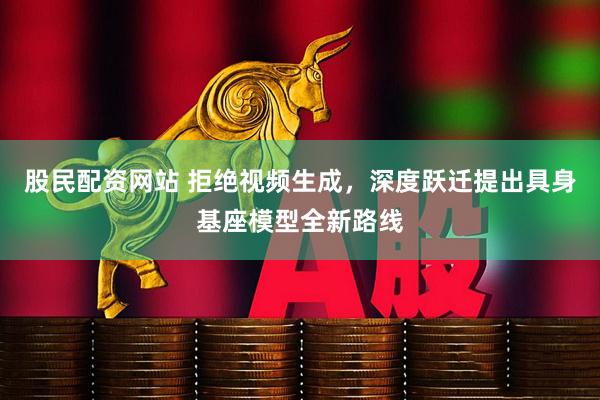 股民配资网站 拒绝视频生成,深度跃迁提出具身基座模型全新路线