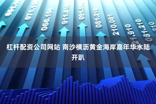 杠杆配资公司网站 南沙横沥黄金海岸嘉年华水陆开趴