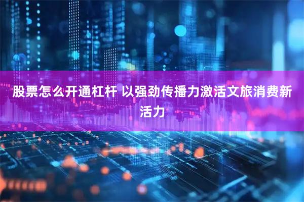 股票怎么开通杠杆 以强劲传播力激活文旅消费新活力