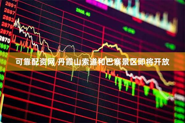 可靠配资网 丹霞山索道和巴寨景区即将开放