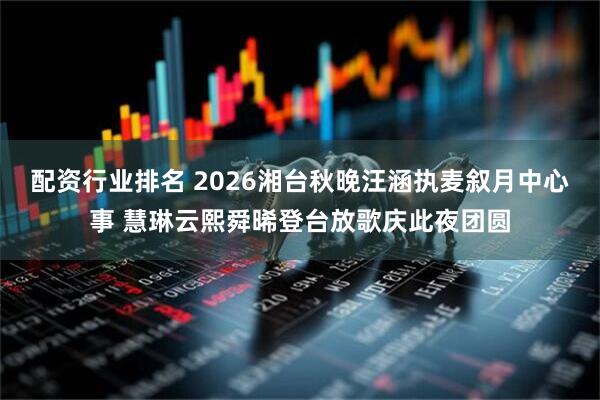 配资行业排名 2026湘台秋晚汪涵执麦叙月中心事 慧琳云熙舜晞登台放歌庆此夜团圆