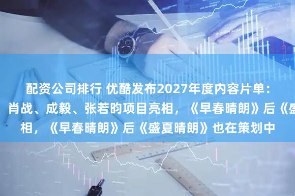 配资公司排行 优酷发布2027年度内容片单：赵露思当导演，龚俊、肖战、成毅、张若昀项目亮相，《早春晴朗》后《盛夏晴朗》也在策划中