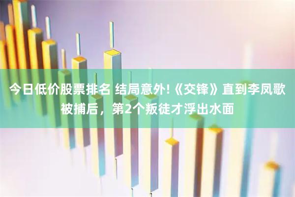 今日低价股票排名 结局意外!《交锋》直到李凤歌被捕后，第2个叛徒才浮出水面