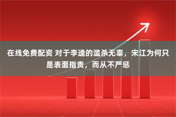 在线免费配资 对于李逵的滥杀无辜，宋江为何只是表面指责，而从不严惩