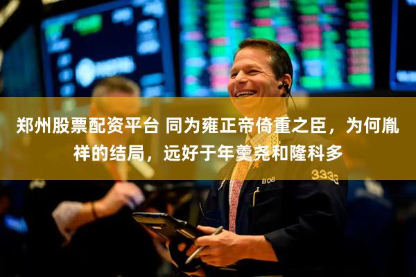 郑州股票配资平台 同为雍正帝倚重之臣，为何胤祥的结局，远好于年羹尧和隆科多